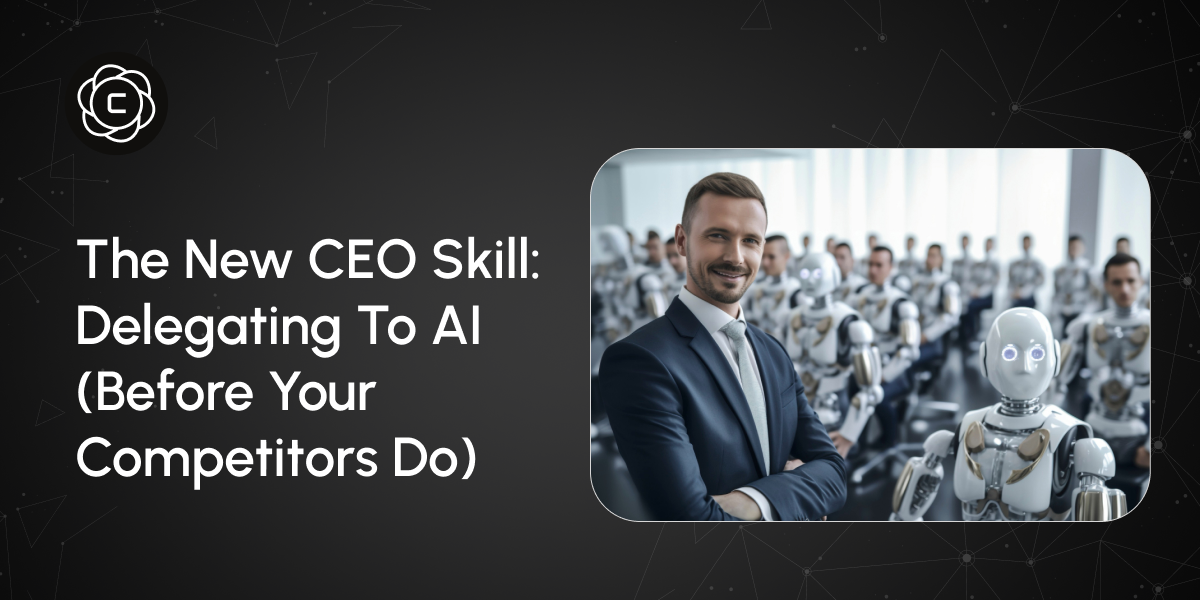 The New CEO Skill: Delegating to AI (Before Your Competitors Do)