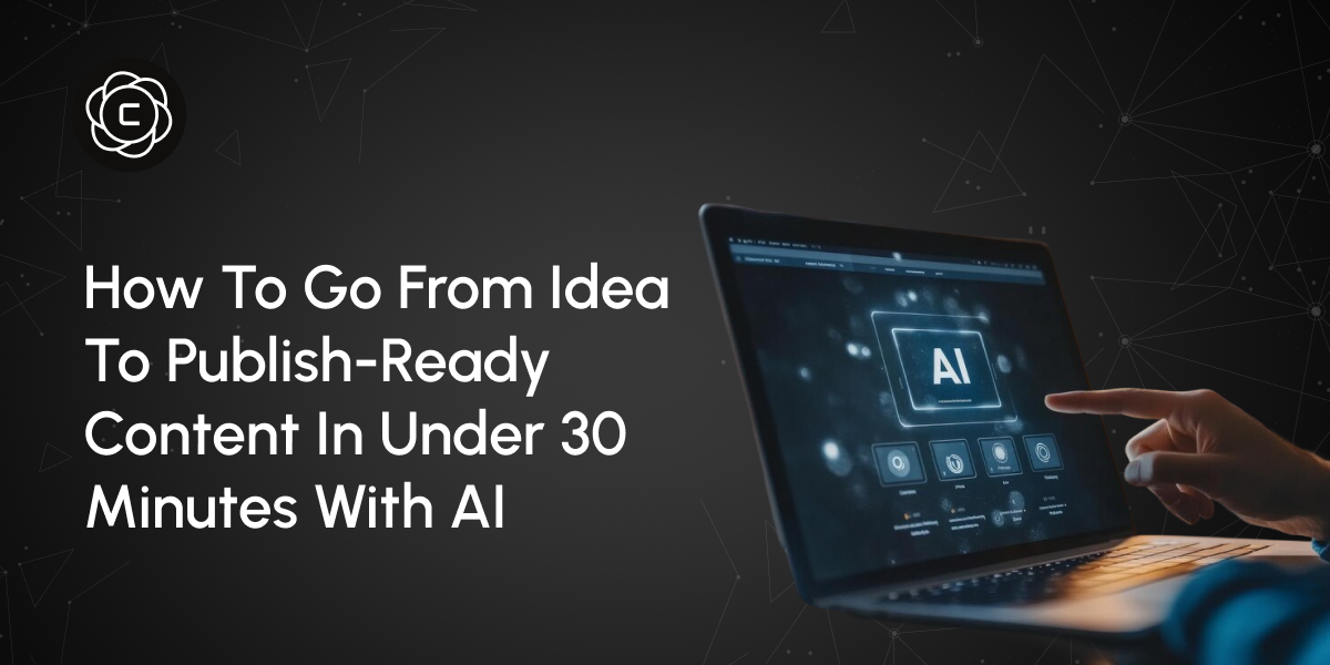 How to Go From Idea to Publish-Ready Content in Under 30 Minutes with AI